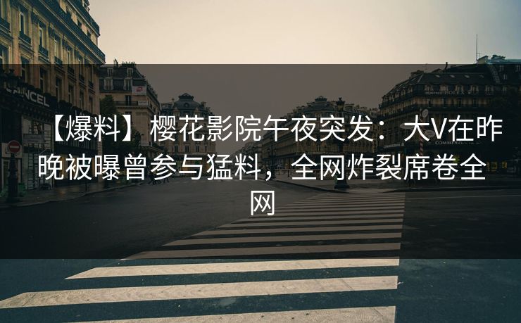 【爆料】樱花影院午夜突发：大V在昨晚被曝曾参与猛料，全网炸裂席卷全网