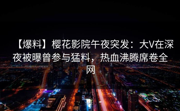 【爆料】樱花影院午夜突发：大V在深夜被曝曾参与猛料，热血沸腾席卷全网