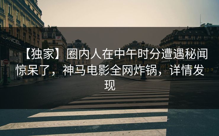 【独家】圈内人在中午时分遭遇秘闻惊呆了，神马电影全网炸锅，详情发现