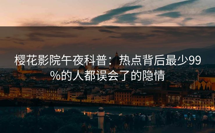 樱花影院午夜科普：热点背后最少99%的人都误会了的隐情