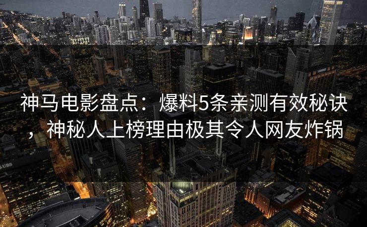 神马电影盘点：爆料5条亲测有效秘诀，神秘人上榜理由极其令人网友炸锅