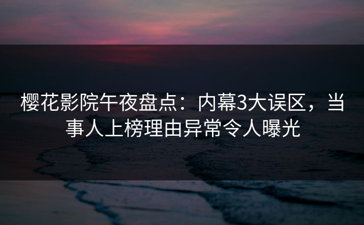 樱花影院午夜盘点：内幕3大误区，当事人上榜理由异常令人曝光