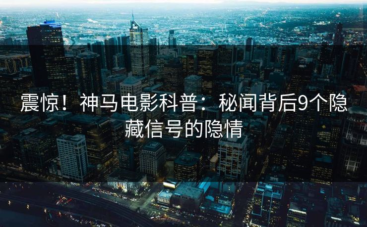 震惊!神马电影科普:秘闻背后9个隐藏信号的隐情 震惊!神马电影科普:秘闻背后9个隐藏信号的隐情