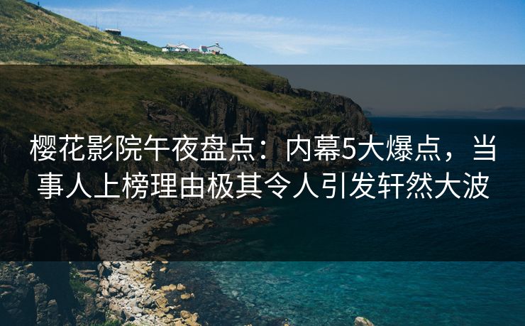 樱花影院午夜盘点:内幕5大爆点,当事人上榜理由极其令人引发轩然大波 樱花影院午夜盘点:内幕5大爆点,当事人上榜理由极其令人引发轩然大波