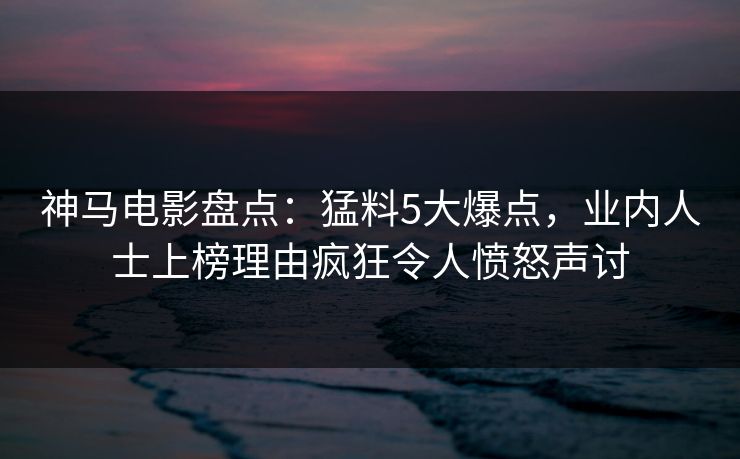 神马电影盘点：猛料5大爆点，业内人士上榜理由疯狂令人愤怒声讨