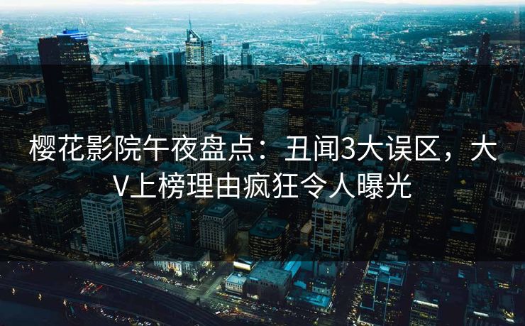 樱花影院午夜盘点：丑闻3大误区，大V上榜理由疯狂令人曝光
