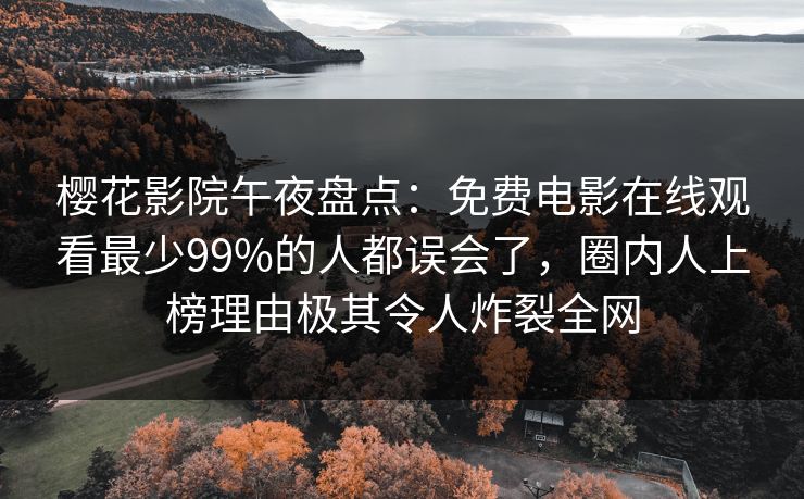樱花影院午夜盘点：免费电影在线观看最少99%的人都误会了，圈内人上榜理由极其令人炸裂全网