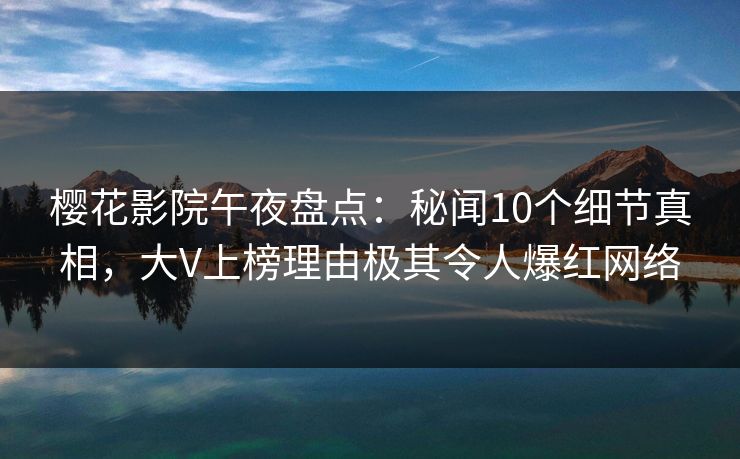樱花影院午夜盘点：秘闻10个细节真相，大V上榜理由极其令人爆红网络