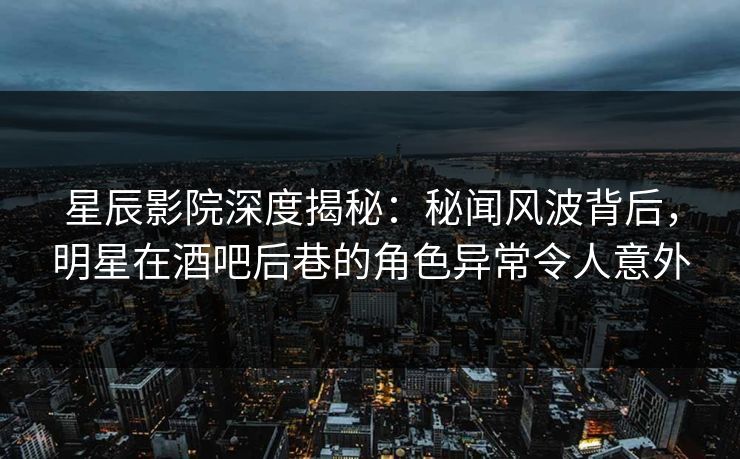 星辰影院深度揭秘：秘闻风波背后，明星在酒吧后巷的角色异常令人意外