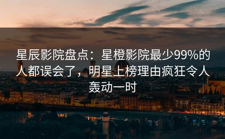 星辰影院盘点:星橙影院最少99%的人都误会了,明星上榜理由疯狂令人轰动一时 星辰影院盘点:星橙影院最少99%的人都误会了,明星上榜理由疯狂令人轰动一时