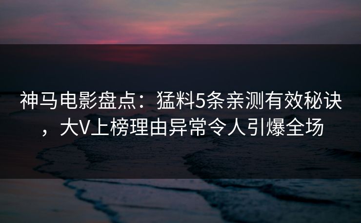 神马电影盘点：猛料5条亲测有效秘诀，大V上榜理由异常令人引爆全场