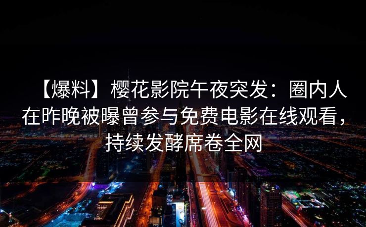 【爆料】樱花影院午夜突发：圈内人在昨晚被曝曾参与免费电影在线观看，持续发酵席卷全网