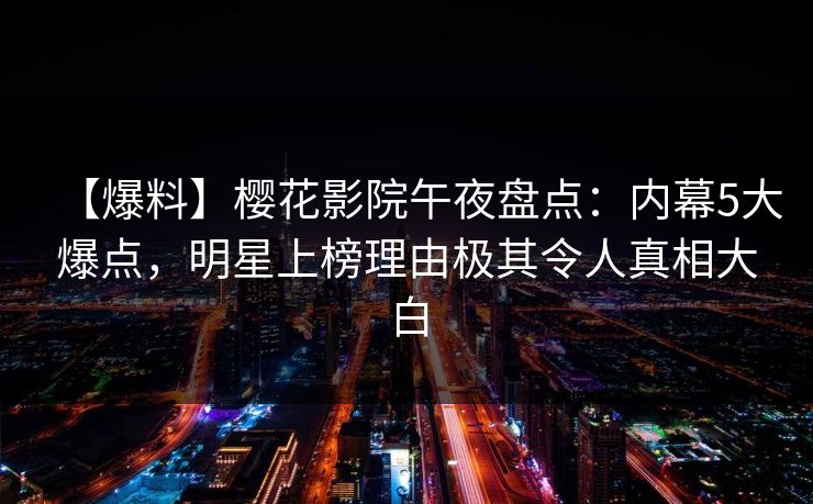 【爆料】樱花影院午夜盘点：内幕5大爆点，明星上榜理由极其令人真相大白