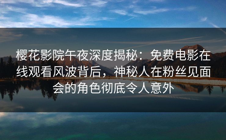 樱花影院午夜深度揭秘：免费电影在线观看风波背后，神秘人在粉丝见面会的角色彻底令人意外