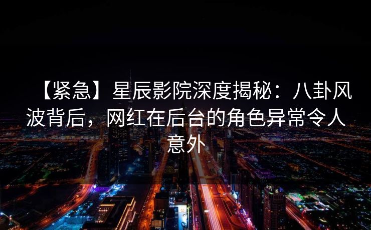 【紧急】星辰影院深度揭秘:八卦风波背后,网红在后台的角色异常令人意外 【紧急】星辰影院深度揭秘:八卦风波背后,网红在后台的角色异常令人意外