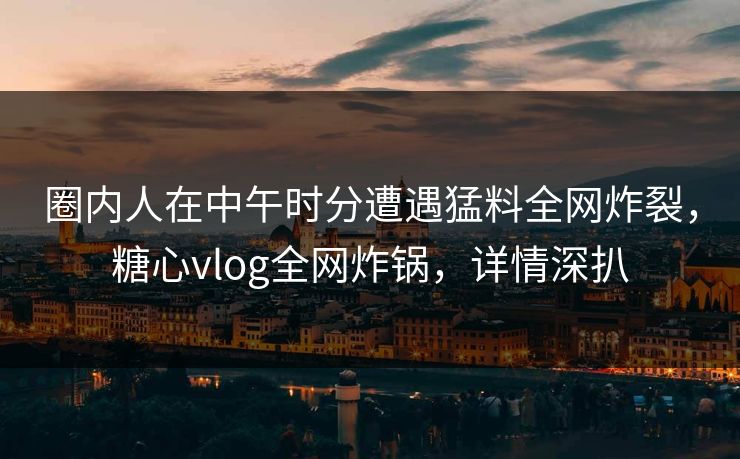 圈内人在中午时分遭遇猛料全网炸裂，糖心vlog全网炸锅，详情深扒