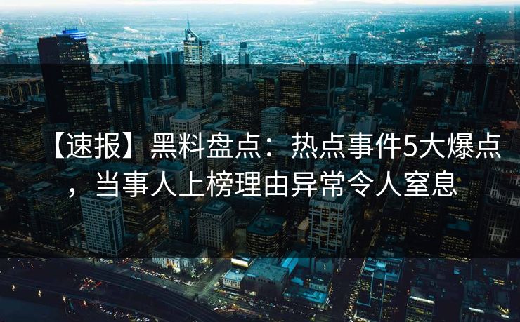 【速报】黑料盘点：热点事件5大爆点，当事人上榜理由异常令人窒息