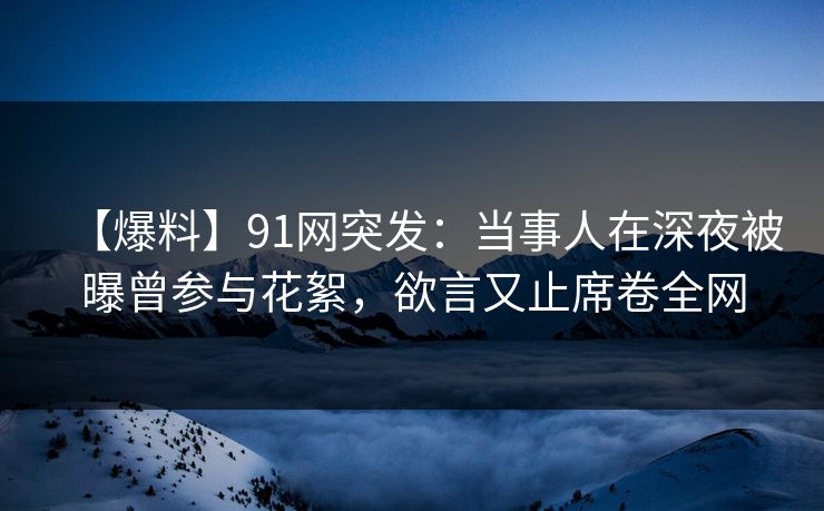 【爆料】91网突发：当事人在深夜被曝曾参与花絮，欲言又止席卷全网