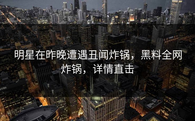 明星在昨晚遭遇丑闻炸锅，黑料全网炸锅，详情直击